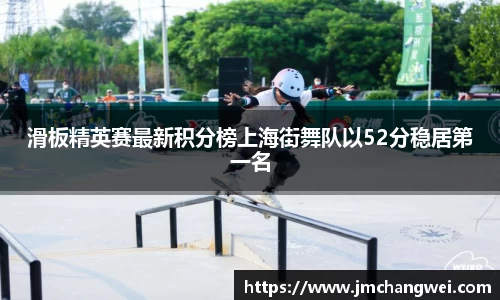 滑板精英赛最新积分榜上海街舞队以52分稳居第一名