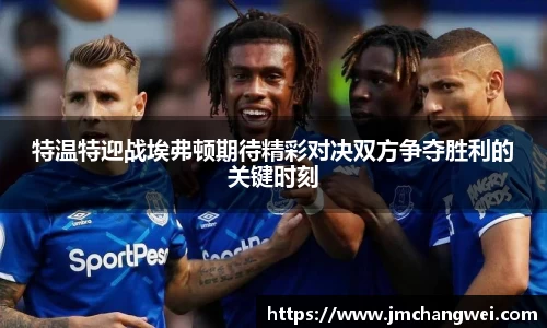 特温特迎战埃弗顿期待精彩对决双方争夺胜利的关键时刻