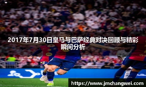 2017年7月30日皇马与巴萨经典对决回顾与精彩瞬间分析