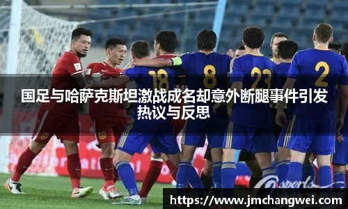 国足与哈萨克斯坦激战成名却意外断腿事件引发热议与反思