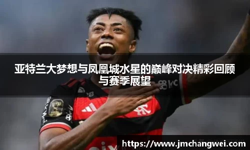 亚特兰大梦想与凤凰城水星的巅峰对决精彩回顾与赛季展望