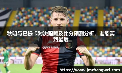 秋明与巴提卡对决前瞻及比分预测分析，谁能笑到最后