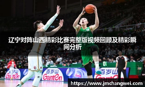 辽宁对阵山西精彩比赛完整版视频回顾及精彩瞬间分析